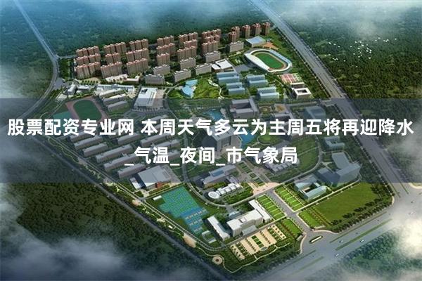 股票配资专业网 本周天气多云为主周五将再迎降水_气温_夜间_市气象局