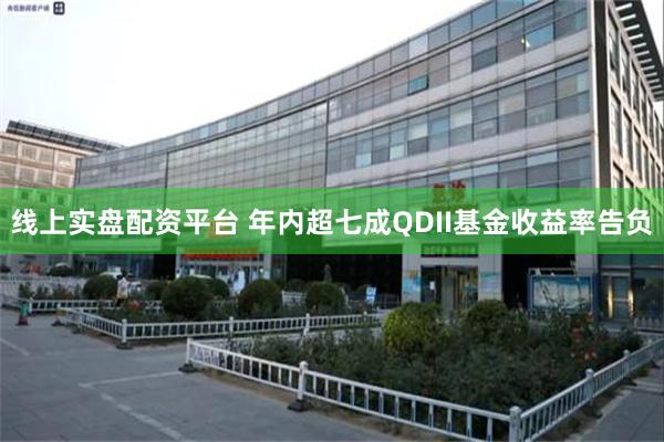 线上实盘配资平台 年内超七成QDII基金收益率告负