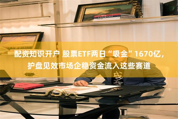 配资知识开户 股票ETF两日“吸金”1670亿，护盘见效市场企稳资金流入这些赛道