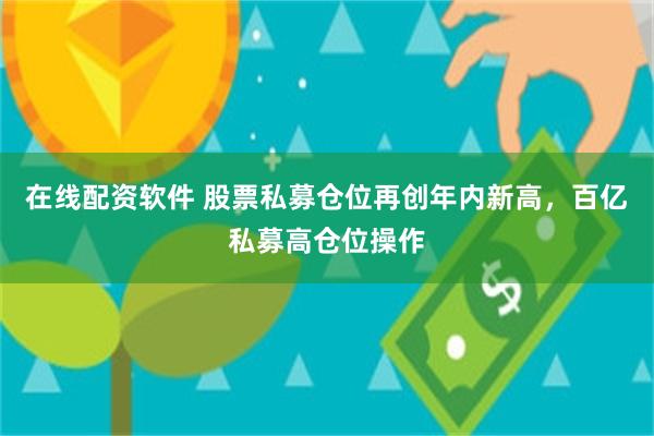 在线配资软件 股票私募仓位再创年内新高，百亿私募高仓位操作
