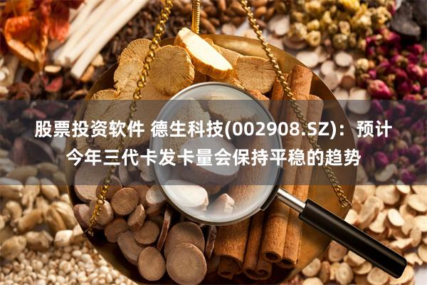 股票投资软件 德生科技(002908.SZ)：预计今年三代卡发卡量会保持平稳的趋势