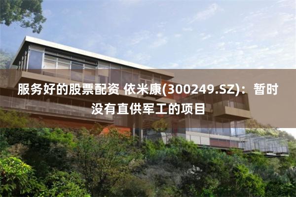 服务好的股票配资 依米康(300249.SZ)：暂时没有直供军工的项目