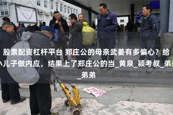 股票配资杠杆平台 郑庄公的母亲武姜有多偏心？给小儿子做内应，结果上了郑庄公的当_黄泉_颍考叔_弟弟