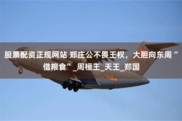 股票配资正规网站 郑庄公不畏王权，大胆向东周“借粮食”_周桓王_天王_郑国