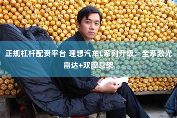 正规杠杆配资平台 理想汽车L系列升级：全系激光雷达+双腔悬架
