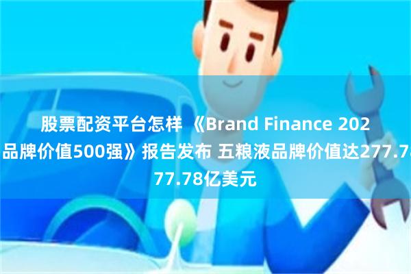 股票配资平台怎样 《Brand Finance 2025年中国品牌价值500强》报告发布 五粮液品牌价值达277.78亿美元
