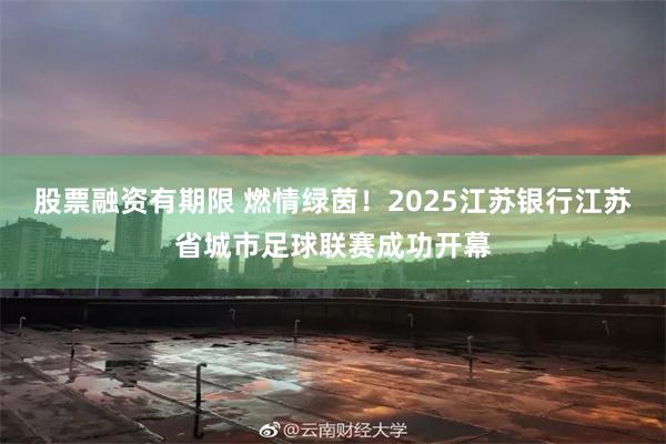 股票融资有期限 燃情绿茵！2025江苏银行江苏省城市足球联赛成功开幕
