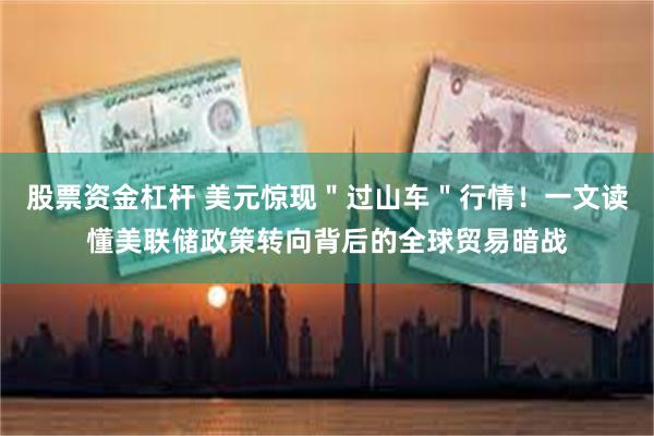 股票资金杠杆 美元惊现＂过山车＂行情！一文读懂美联储政策转向背后的全球贸易暗战