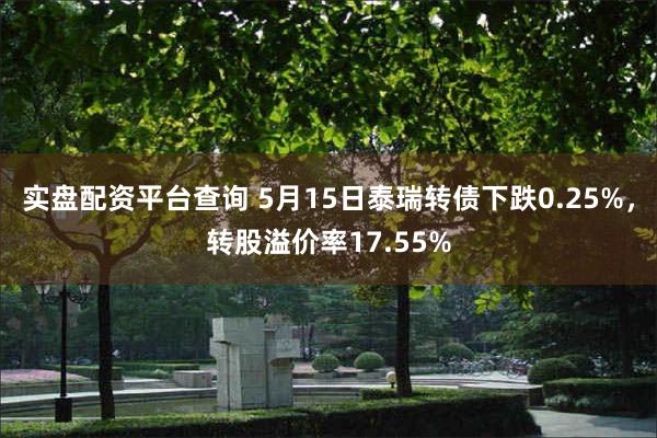 实盘配资平台查询 5月15日泰瑞转债下跌0.25%，转股溢价率17.55%