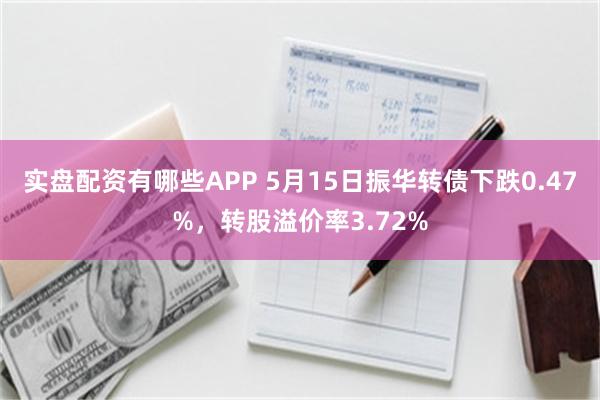 实盘配资有哪些APP 5月15日振华转债下跌0.47%，转股溢价率3.72%