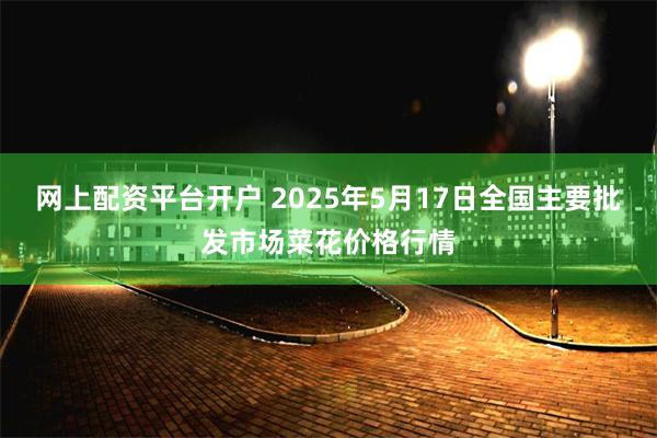 网上配资平台开户 2025年5月17日全国主要批发市场菜花价格行情