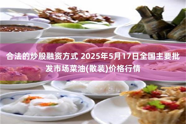 合法的炒股融资方式 2025年5月17日全国主要批发市场菜油(散装)价格行情