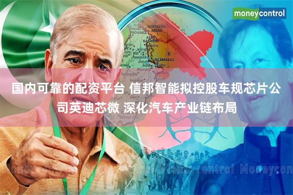 国内可靠的配资平台 信邦智能拟控股车规芯片公司英迪芯微 深化汽车产业链布局