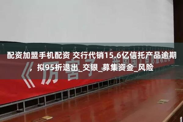 配资加盟手机配资 交行代销15.6亿信托产品逾期，拟95折退出_交银_募集资金_风险