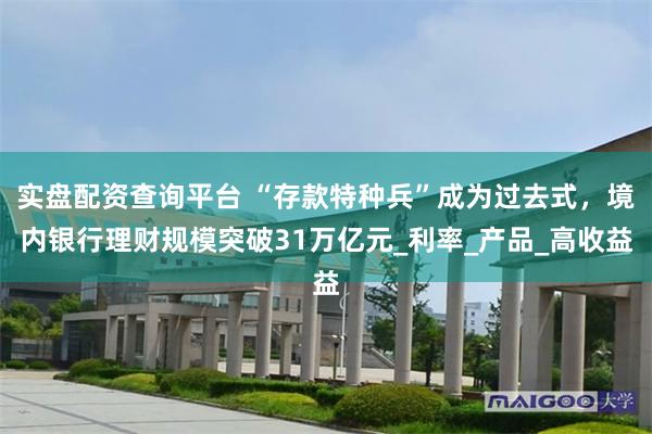 实盘配资查询平台 “存款特种兵”成为过去式，境内银行理财规模突破31万亿元_利率_产品_高收益