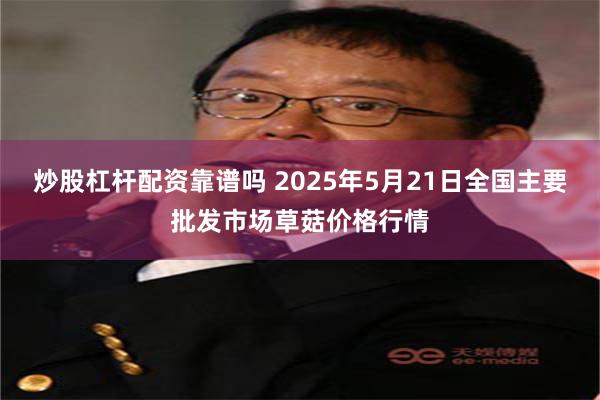 炒股杠杆配资靠谱吗 2025年5月21日全国主要批发市场草菇价格行情