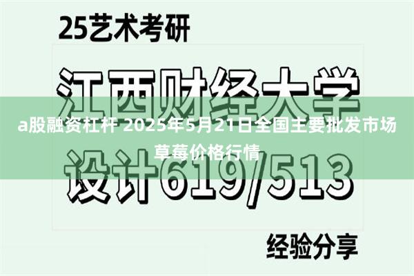 a股融资杠杆 2025年5月21日全国主要批发市场草莓价格行情