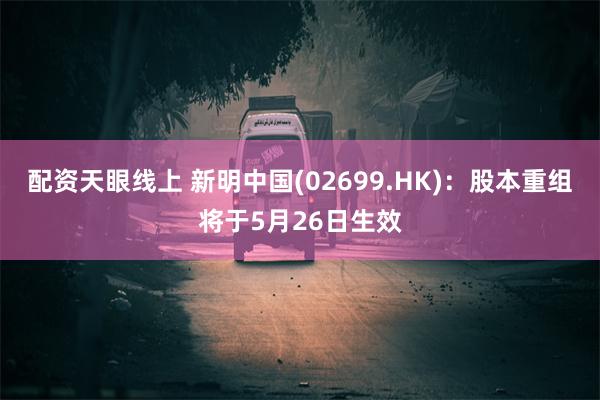 配资天眼线上 新明中国(02699.HK)：股本重组将于5月26日生效