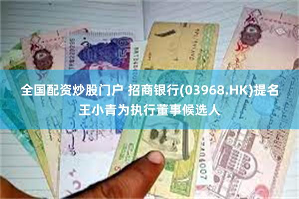 全国配资炒股门户 招商银行(03968.HK)提名王小青为执行董事候选人