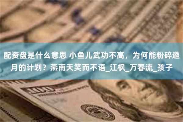 配资盘是什么意思 小鱼儿武功不高，为何能粉碎邀月的计划？燕南天笑而不语_江枫_万春流_孩子