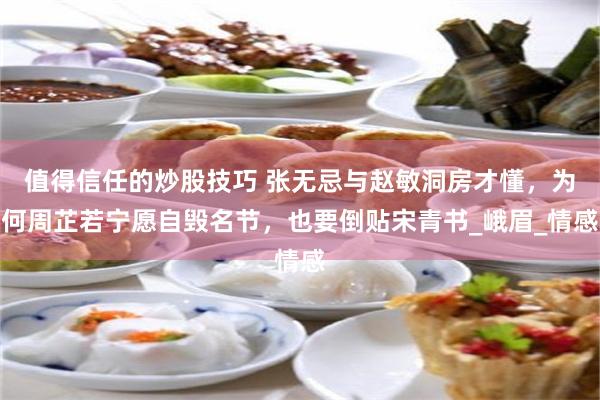 值得信任的炒股技巧 张无忌与赵敏洞房才懂，为何周芷若宁愿自毁名节，也要倒贴宋青书_峨眉_情感