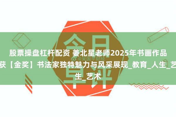 股票操盘杠杆配资 姜北星老师2025年书画作品荣获【金奖】书法家独特魅力与风采展现_教育_人生_艺术