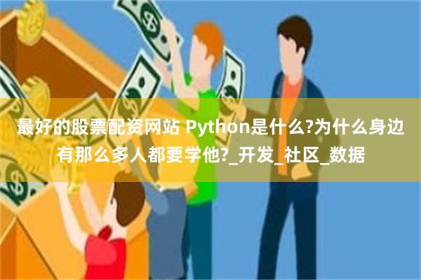 最好的股票配资网站 Python是什么?为什么身边有那么多人都要学他?_开发_社区_数据