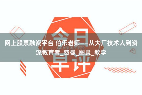 网上股票融资平台 伯乐老师——从大厂技术人到资深教育者_费曼_图灵_教学