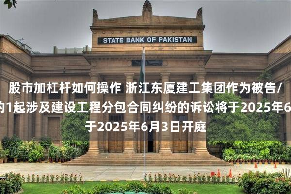 股市加杠杆如何操作 浙江东厦建工集团作为被告/被上诉人的1起涉及建设工程分包合同纠纷的诉讼将于2025年6月3日开庭