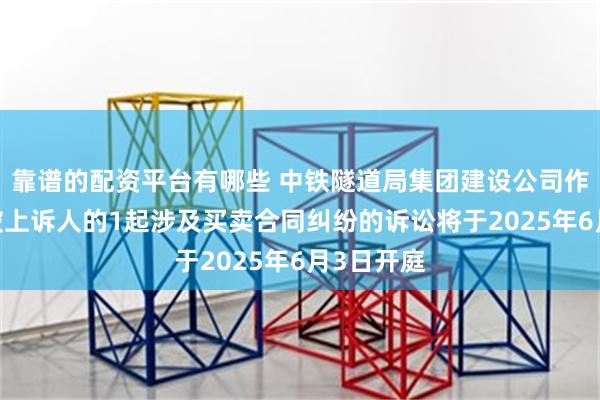 靠谱的配资平台有哪些 中铁隧道局集团建设公司作为被告/被上诉人的1起涉及买卖合同纠纷的诉讼将于2025年6月3日开庭