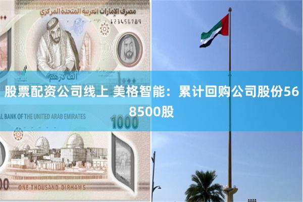 股票配资公司线上 美格智能：累计回购公司股份568500股