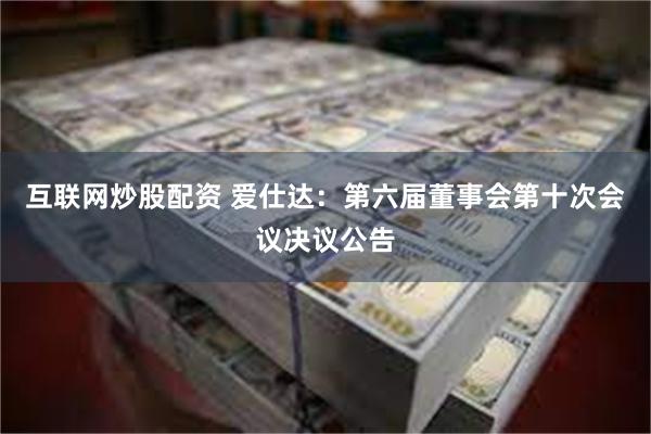 互联网炒股配资 爱仕达：第六届董事会第十次会议决议公告