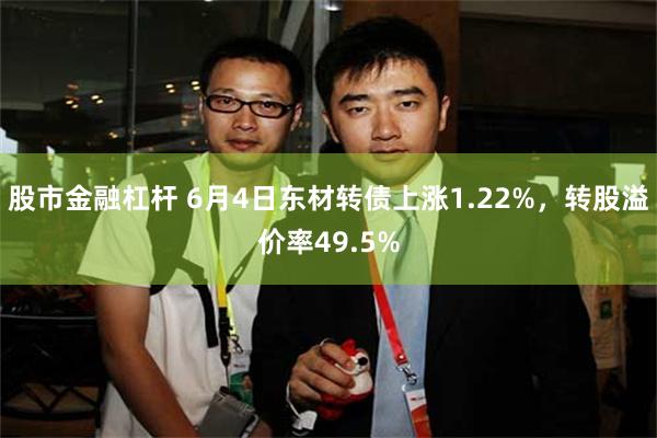 股市金融杠杆 6月4日东材转债上涨1.22%，转股溢价率49.5%