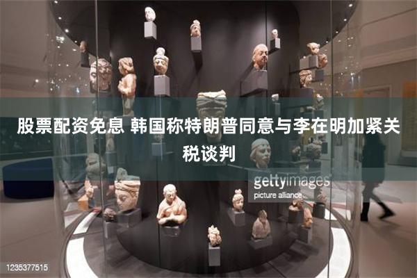 股票配资免息 韩国称特朗普同意与李在明加紧关税谈判