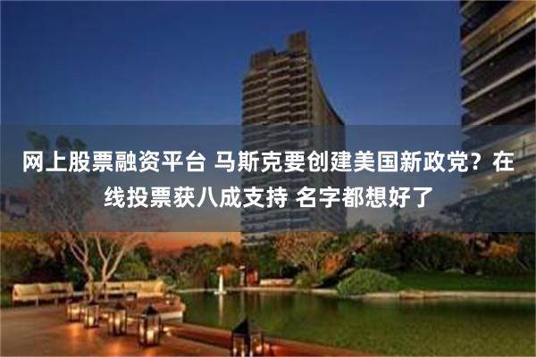 网上股票融资平台 马斯克要创建美国新政党？在线投票获八成支持 名字都想好了