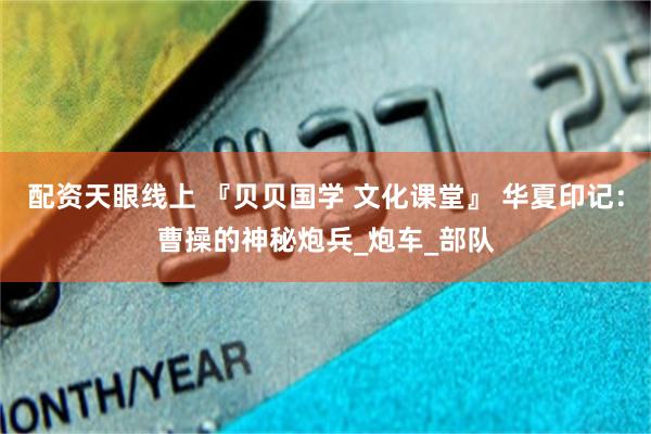 配资天眼线上 『贝贝国学 文化课堂』 华夏印记：曹操的神秘炮兵_炮车_部队