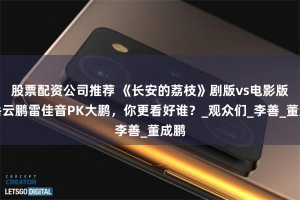 股票配资公司推荐 《长安的荔枝》剧版vs电影版：岳云鹏雷佳音PK大鹏，你更看好谁？_观众们_李善_董成鹏