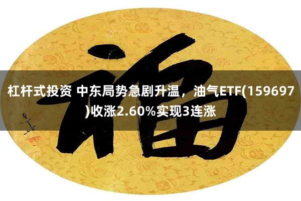 杠杆式投资 中东局势急剧升温，油气ETF(159697)收涨2.60%实现3连涨
