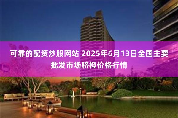 可靠的配资炒股网站 2025年6月13日全国主要批发市场脐橙价格行情