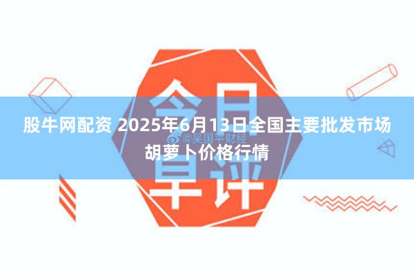 股牛网配资 2025年6月13日全国主要批发市场胡萝卜价格行情