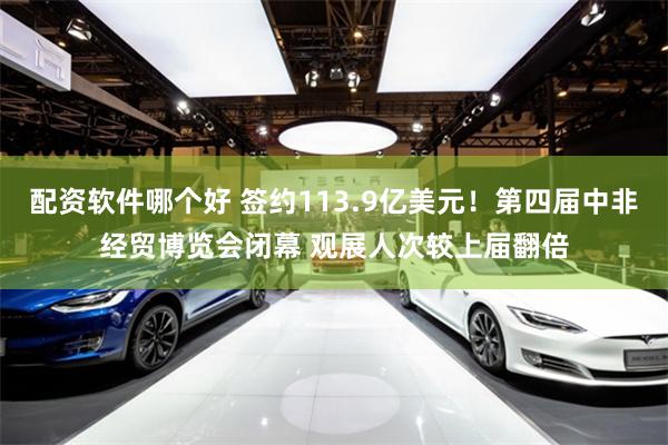 配资软件哪个好 签约113.9亿美元！第四届中非经贸博览会闭幕 观展人次较上届翻倍