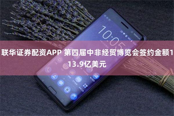 联华证券配资APP 第四届中非经贸博览会签约金额113.9亿美元