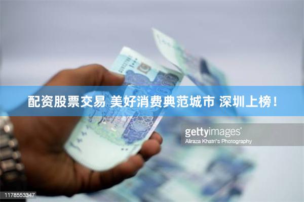 配资股票交易 美好消费典范城市 深圳上榜！