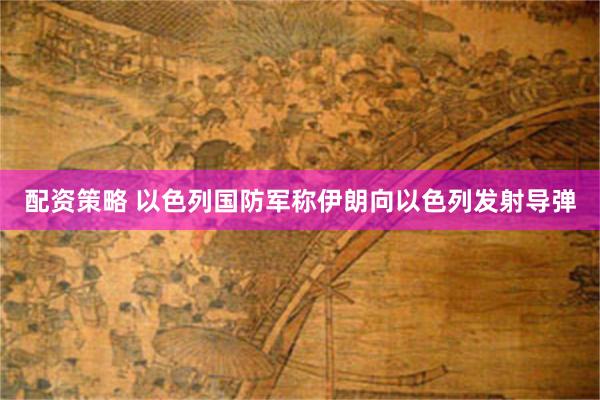 配资策略 以色列国防军称伊朗向以色列发射导弹