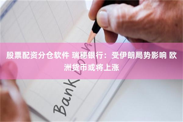 股票配资分仓软件 瑞穗银行：受伊朗局势影响 欧洲货币或将上涨