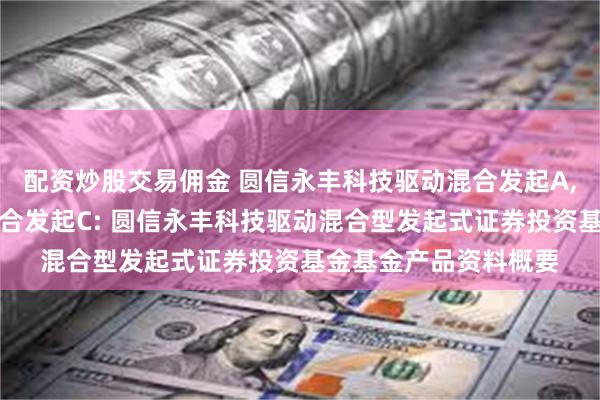 配资炒股交易佣金 圆信永丰科技驱动混合发起A,圆信永丰科技驱动混合发起C: 圆信永丰科技驱动混合型发起式证券投资基金基金产品资料概要