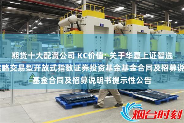 期货十大配资公司 KC价值: 关于华夏上证智选科创板价值50策略交易型开放式指数证券投资基金基金合同及招募说明书提示性公告