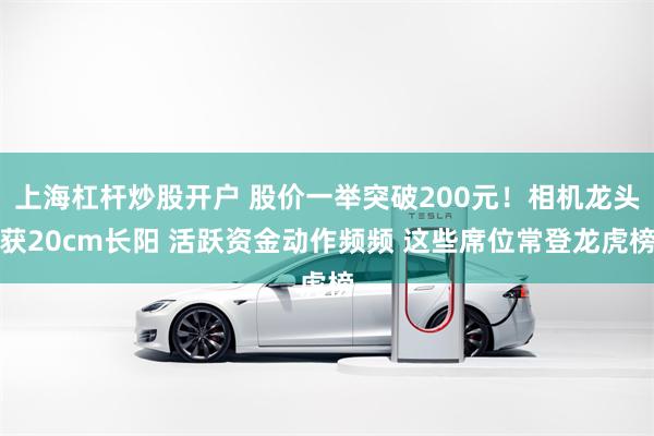 上海杠杆炒股开户 股价一举突破200元！相机龙头获20cm长阳 活跃资金动作频频 这些席位常登龙虎榜