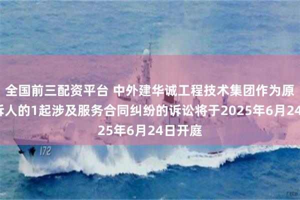 全国前三配资平台 中外建华诚工程技术集团作为原告/上诉人的1起涉及服务合同纠纷的诉讼将于2025年6月24日开庭