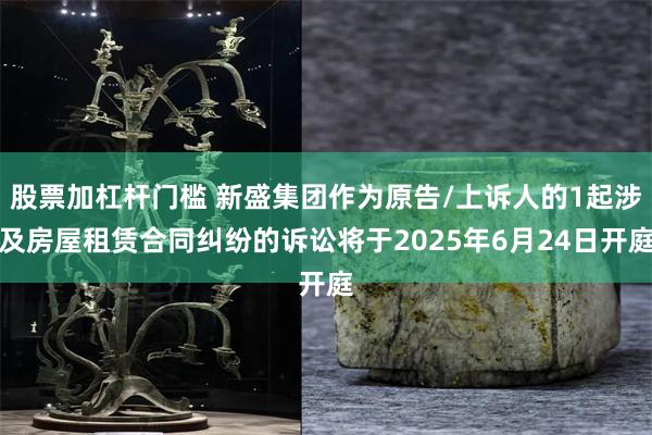 股票加杠杆门槛 新盛集团作为原告/上诉人的1起涉及房屋租赁合同纠纷的诉讼将于2025年6月24日开庭